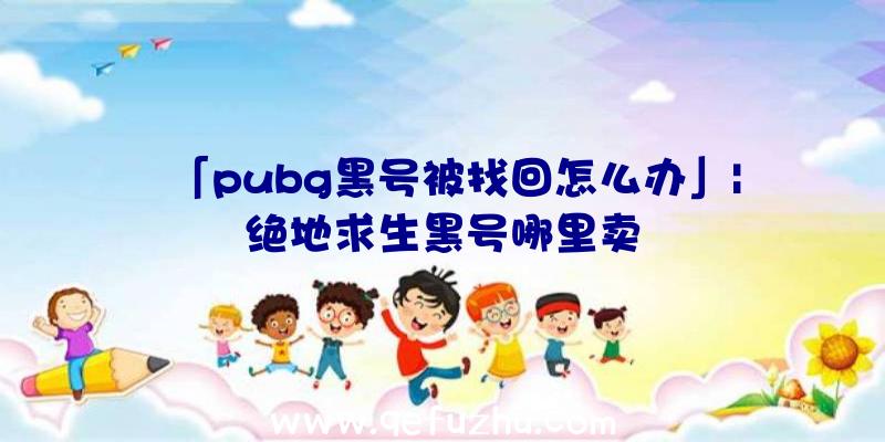 「pubg黑号被找回怎么办」|绝地求生黑号哪里卖